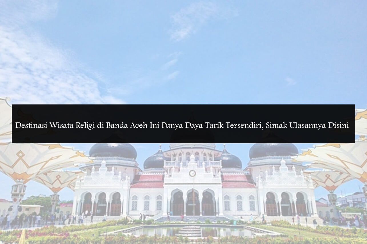 Destinasi Wisata Religi Di Banda Aceh Ini Punya Daya Tarik Tersendiri Simak Ulasannya Disini
